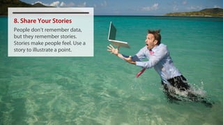 8. Share Your Stories
People don’t remember data,
but they remember stories.
Stories make people feel. Use a
story to illustrate a point.
 