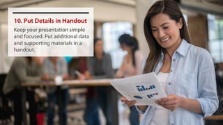 10. Put Details in Handout
Keep your presentation simple
and focused. Put additional data
and supporting materials in a
handout.
 