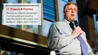 11. Prepare & Practice
Want to be a better presenter?
Then prepare and practice.
Take the time to do it right. Get
feedback. Adjust. Don’t wing it.
 