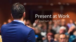 Present at Work
It’s your turn to WOW!
 