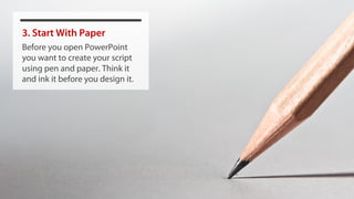 3. Start With Paper
Before you open PowerPoint
you want to create your script
using pen and paper. Think it
and ink it before you design it.
 