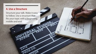 4. Use a Structure
Structure your talk. Make it easy
to follow. Use a structure that
fits your topic with a beginning,
middle and end.
 