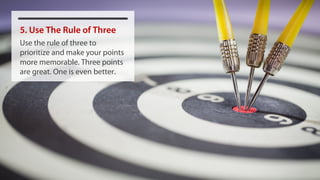 5. Use The Rule of Three
Use the rule of three to
prioritize and make your points
more memorable. Three points
are great. One is even better.
 
