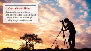 6. Create Visual Slides
Say goodbye to wordy, busy
and boring slides. Instead, build
simple slides. Use more high
quality images and less text.
 