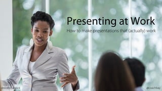 Presenting at Work
How to make presentations that (actually) work
@slidesthatrock @coachbay
 