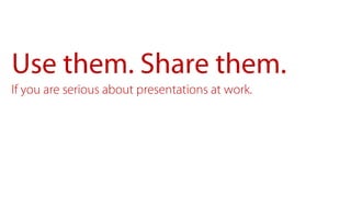 Use them. Share them.
If you are serious about presentations at work.
 