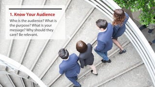 1. Know Your Audience
Who is the audience? What is
the purpose? What is your
message? Why should they
care? Be relevant.
 