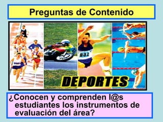 Preguntas de Contenido




¿Conocen y comprenden l@s
 estudiantes los instrumentos de
 evaluación del área?
 