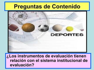 Preguntas de Contenido




¿Los instrumentos de evaluación tienen
 relación con el sistema institucional de
 evaluación?
 