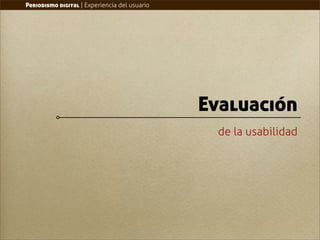 Periodismo digital | Experiencia del usuario




                                               Evaluación
                                                 de la usabilidad
 