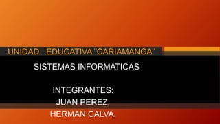 UNIDAD EDUCATIVA ¨CARIAMANGA¨
SISTEMAS INFORMATICAS
INTEGRANTES:
JUAN PEREZ,
HERMAN CALVA.
 