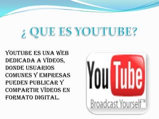 ¿ QUE ES YOUTUBE? YouTube es una web dedicada a vídeos, donde usuarios comunes y empresas pueden publicar y compartir vídeos en formato digital. 