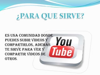 ¿PARA QUE SIRVE?Es una comunidad donde puedes subir videos y compartirlos, además te sirve para ver y compartir videos de otros.