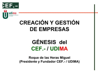 CREACIÓN Y GESTIÓN
   DE EMPRESAS

       GÉNESIS del
       CEF.- / UDIMA
      Roque de las Heras Miguel
(Presidente y Fundador CEF.- / UDIMA)
 