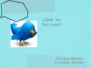 ¿Qué es Twitter? Tatiana Burgos Dijalmar Porras 