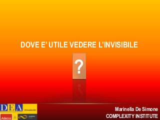 DOVE E’ UTILE VEDERE L’INVISIBILE

?
Marinella De Simone
COMPLEXITY INSTITUTE

 
