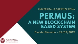 UNIVERSITA LA SAPIENZA ROMA
PERMUS:
A NEW BLOCKCHAIN
BASED SYSTEM
Davide Gimondo - 24/07/2019
 