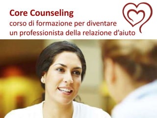 Core Counseling
corso di formazione per diventare
un professionista della relazione d’aiuto
 