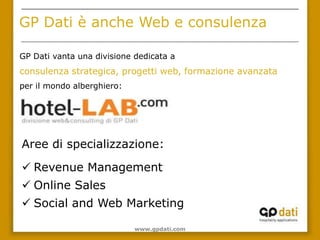 GP Dati è anche Web e consulenza

GP Dati vanta una divisione dedicata a
consulenza strategica, progetti web, formazione avanzata
per il mondo alberghiero:




Aree di specializzazione:

 Revenue Management
 Online Sales
 Social and Web Marketing

                            www.gpdati.com
 