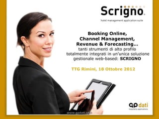 Booking Online,
      Channel Management,
     Revenue & Forecasting…
      tanti strumenti di alto profilo
totalmente integrati in un’unica soluzione
    gestionale web-based: SCRIGNO

  TTG Rimini, 18 Ottobre 2012




www.gpdati.com
 