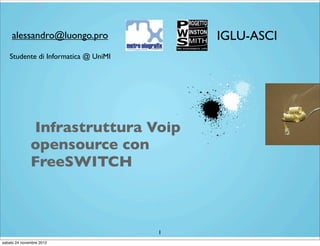 alessandro@luongo.pro               IGLU-ASCI
   Studente di Informatica @ UniMI




              Infrastruttura Voip
              opensource con
              FreeSWITCH



                                     1
sabato 24 novembre 2012
 