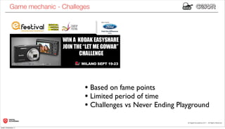 Game mechanic - Challeges




                                   • Based on fame points
                                   • Limited period of time
                                   • Challenges vs Never Ending Playground

lunedì 19 dicembre 11
 