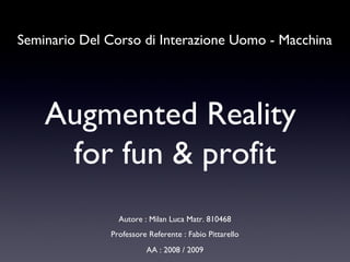 Seminario Del Corso di Interazione Uomo - Macchina Professore Referente : Fabio Pittarello AA : 2008 / 2009 Autore : Milan Luca Matr. 810468 Augmented Reality  for fun & profit 