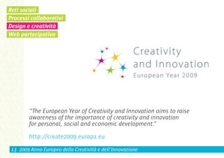 Reti sociali
Processi collaborativi
Design e creatività
Web partecipativo




        “The European Year of Creativity and Innovation aims to raise
        awareness of the importance of creativity and innovation
        for personal, social and economic development.”

        http://create2009.europa.eu
 13 2009 Anno Europeo della Creatività e dell’Innovazione
 