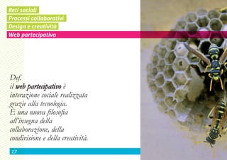 Reti sociali
Processi collaborativi
Design e creatività
Web partecipativo




Def.
il web partecipativo è
interazione sociale realizzata
grazie alla tecnologia.
è una nuova filosofia
all’insegna della
collaborazione, della
condivisione e della creatività.
 17
 