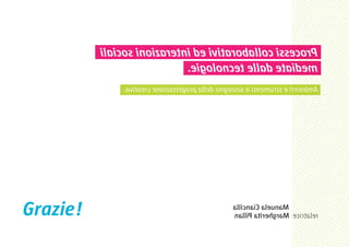 ilaicos inoizaretni de ivitaroballoc issecorP
                            .eigoloncet ellad etaidem
              .avitaerc enoizattegorp alled ongetsos a itnemurts e itneibmA




Grazie!                                         allicnaiC aleunaM
                                                nalliP atirehgraM ecirtaler
 