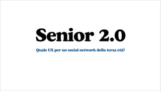 Senior 2.0
Quale UX per un social network della terza età?
 