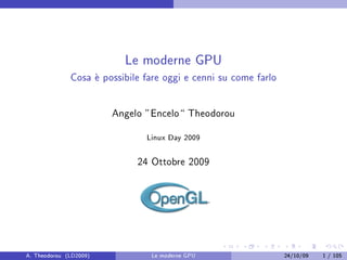 Le moderne GPU

              Cosa  possibile fare oggi e cenni su come farlo
                   e

                        Angelo Encelo Theodorou
                               Linux Day 2009


                             24 Ottobre 2009




A. Theodorou (LD2009)           Le moderne GPU                   24/10/09   1 / 105
 