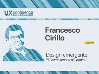 Francesco
Cirillo                    keynote




Design emergente:
Più cambiamenti più proﬁtti.
 