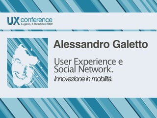 Alessandro Galetto
User Experience e
Social Network.
Innovazione in mobilità.
 