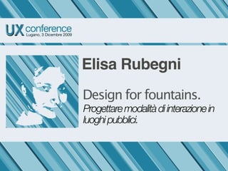 Elisa Rubegni
Design for fountains.
Progettare modalità di interazione in
luoghi pubblici.
 