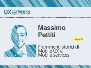 Massimo
Pettiti           keynote


Frammenti storici di
Mobile UX e
Mobile services.
 