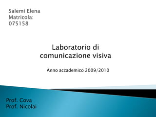 Salemi ElenaMatricola: 075158 Laboratorio di comunicazione visiva Anno accademico 2009/2010 Prof. Cova Prof. Nicolai 