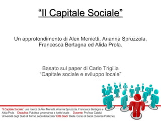 “ Il Capitale Sociale” Un approfondimento di Alex Menietti, Arianna Spruzzola, Francesca Bertagna ed Alida Prola. Basato sul paper di Carlo Trigilia “ Capitale sociale e sviluppo locale” 