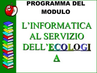PROGRAMMA DEL MODULO L’INFORMATICA AL SERVIZIO DELL’ E C O L O G I A 