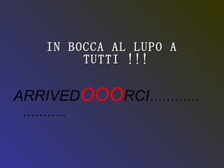 IN BOCCA AL LUPO A TUTTI !!! ARRIVED OOO RCI ………………….. 