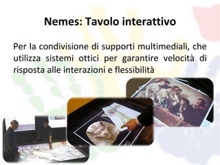 Nemes: Tavolo interattivo
Per la condivisione di supporti multimediali, che
utilizza sistemi ottici per garantire velocità di
risposta alle interazioni e flessibilità
 