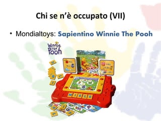 Chi se n’è occupato (VII)
• Mondialtoys: Sapientino Winnie The Pooh
 