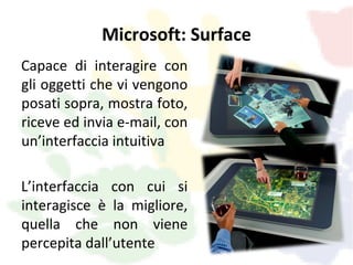 Microsoft: Surface
Capace di interagire con
gli oggetti che vi vengono
posati sopra, mostra foto,
riceve ed invia e-mail, con
un’interfaccia intuitiva

L’interfaccia con cui si
interagisce è la migliore,
quella che non viene
percepita dall’utente
 