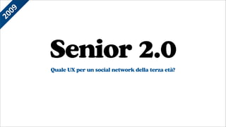 Senior 2.0
Quale UX per un social network della terza età?
2009
 