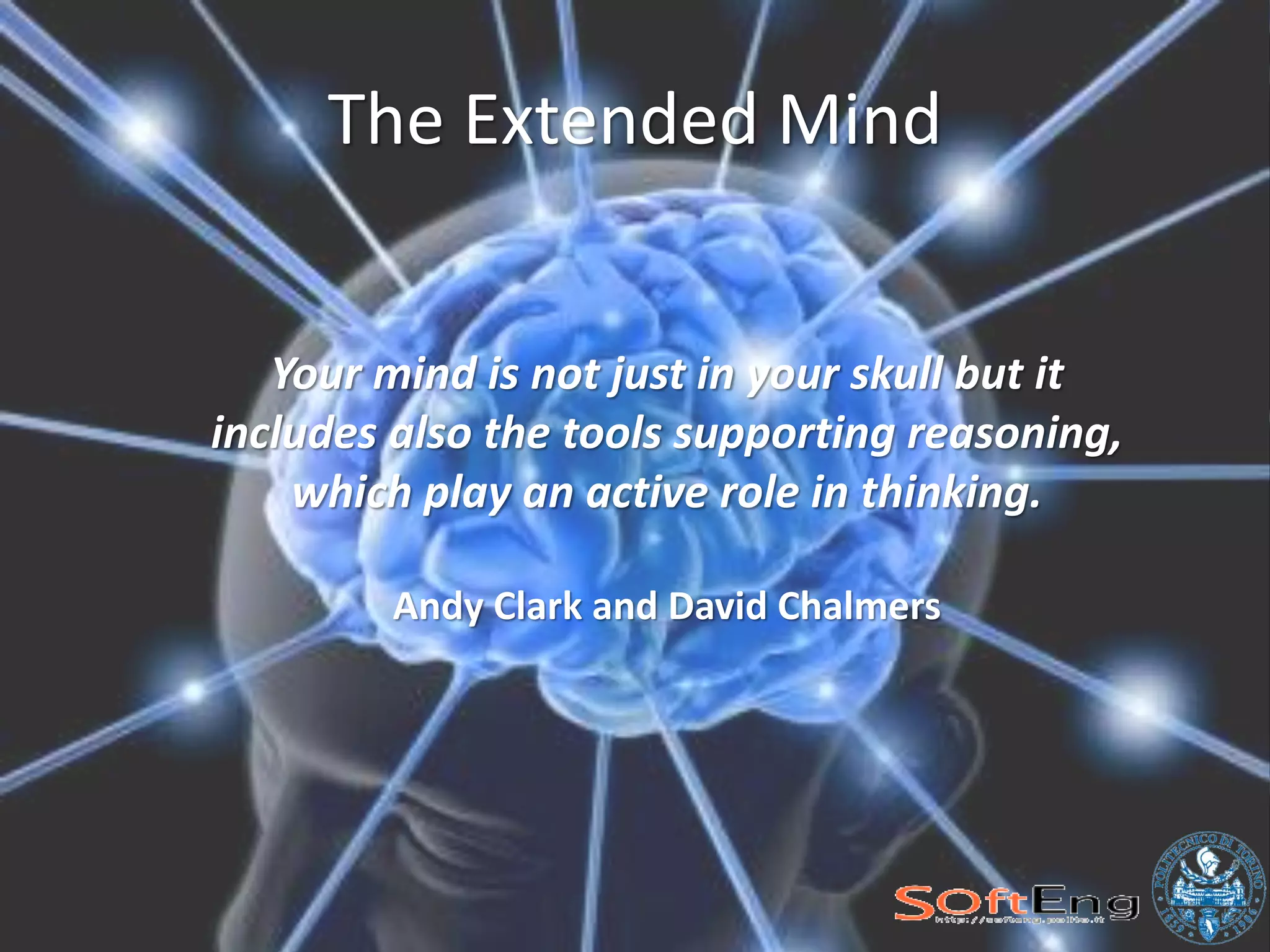 The Extended Mind


   Your mind is not just in your skull but it
includes also the tools supporting reasoning,
    which play an active role in thinking.

        Andy Clark and David Chalmers
 