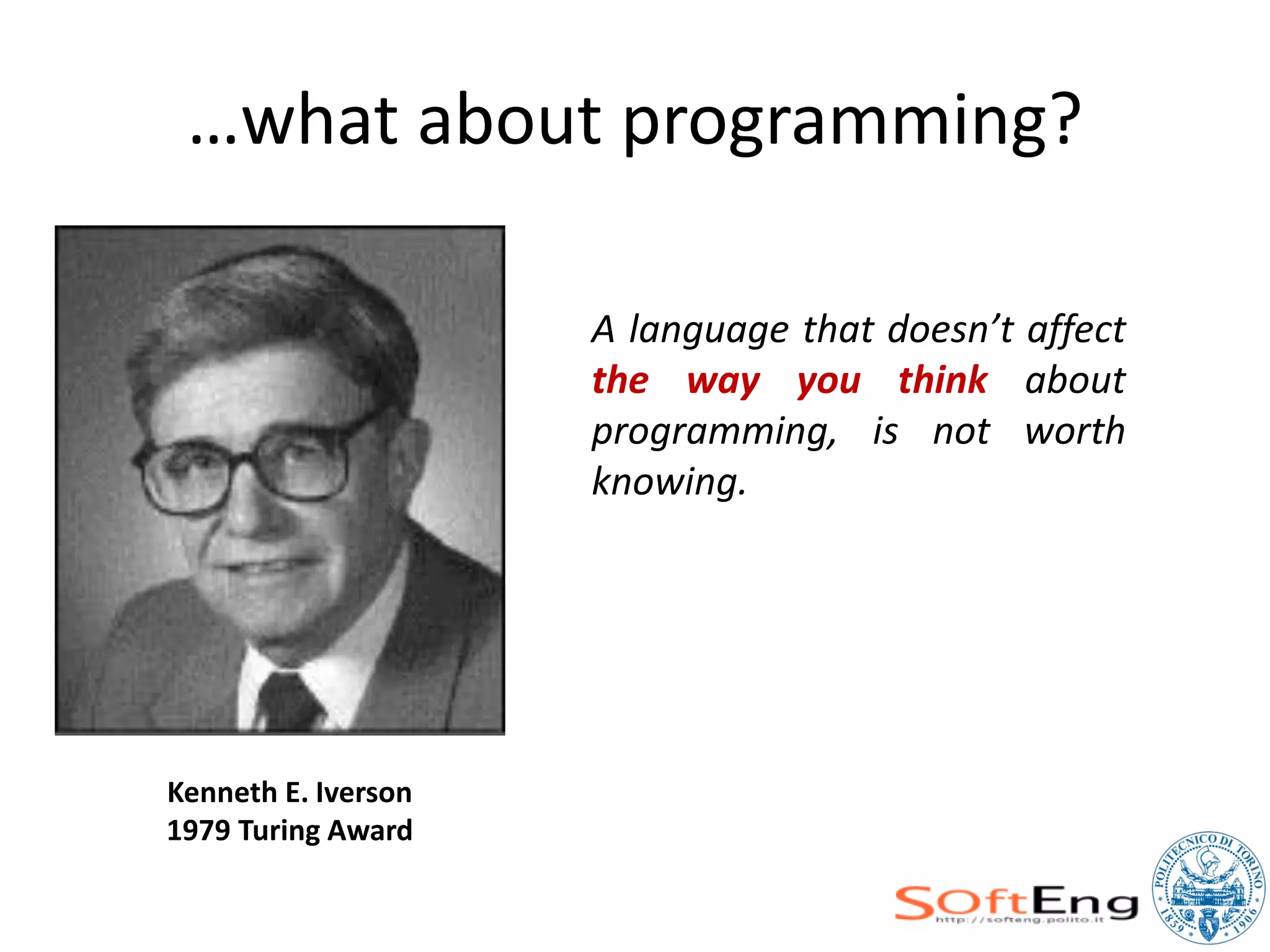 …what about programming?

                     A language that doesn’t affect
                     the way you think about
                     programming, is not worth
                     knowing.




Kenneth E. Iverson
1979 Turing Award
 