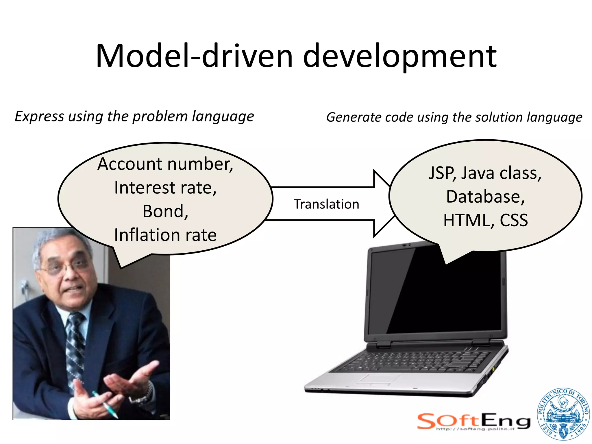 Model-driven development
Express using the problem language        Generate code using the solution language


           Account number,                                JSP, Java class,
             Interest rate,                                 Database,
                                     Translation
                 Bond,                                      HTML, CSS
             Inflation rate
 