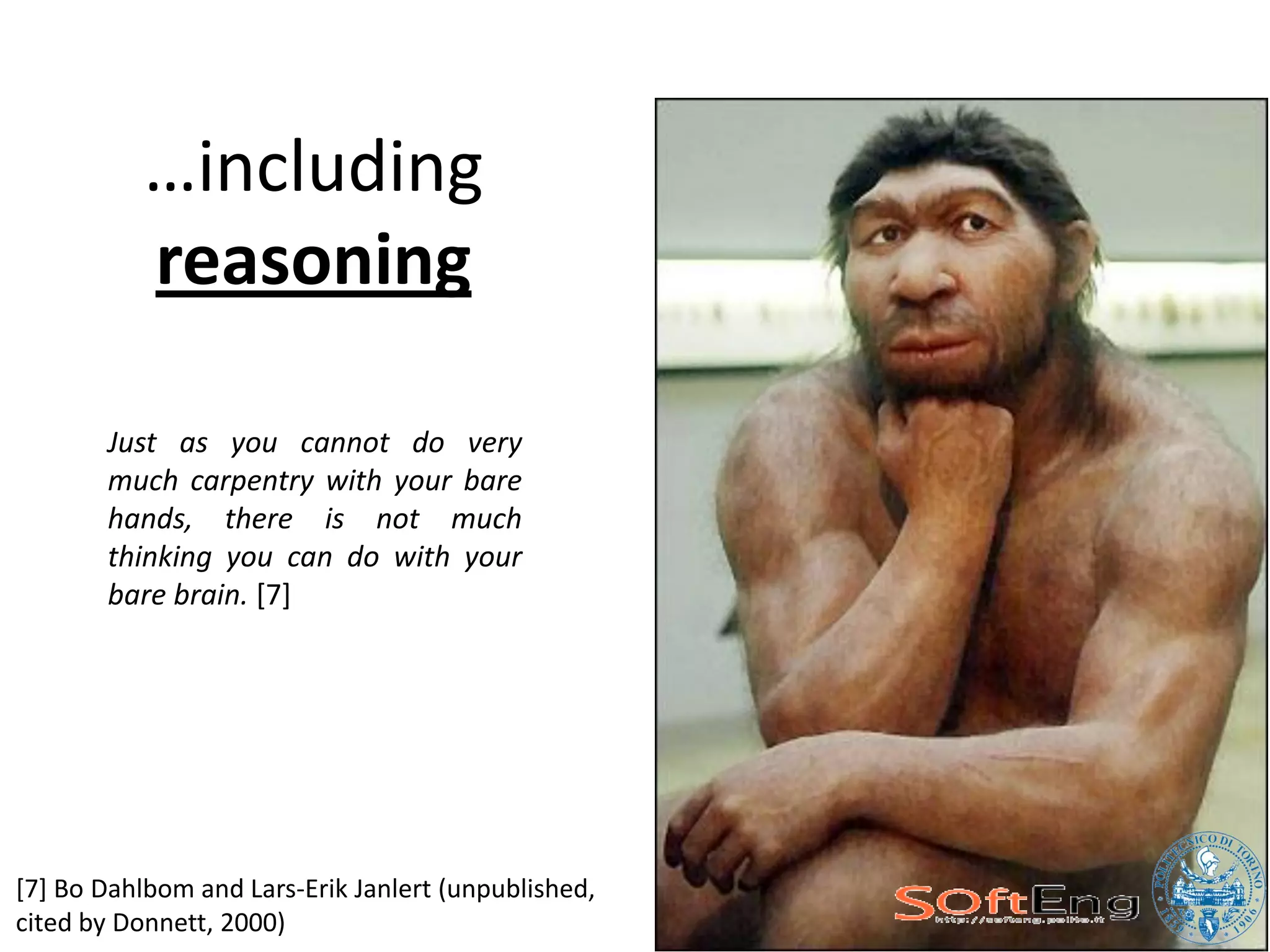 …including
           reasoning

       Just as you cannot do very
       much carpentry with your bare
       hands, there is not much
       thinking you can do with your
       bare brain. [7]




[7] Bo Dahlbom and Lars-Erik Janlert (unpublished,
cited by Donnett, 2000)
 