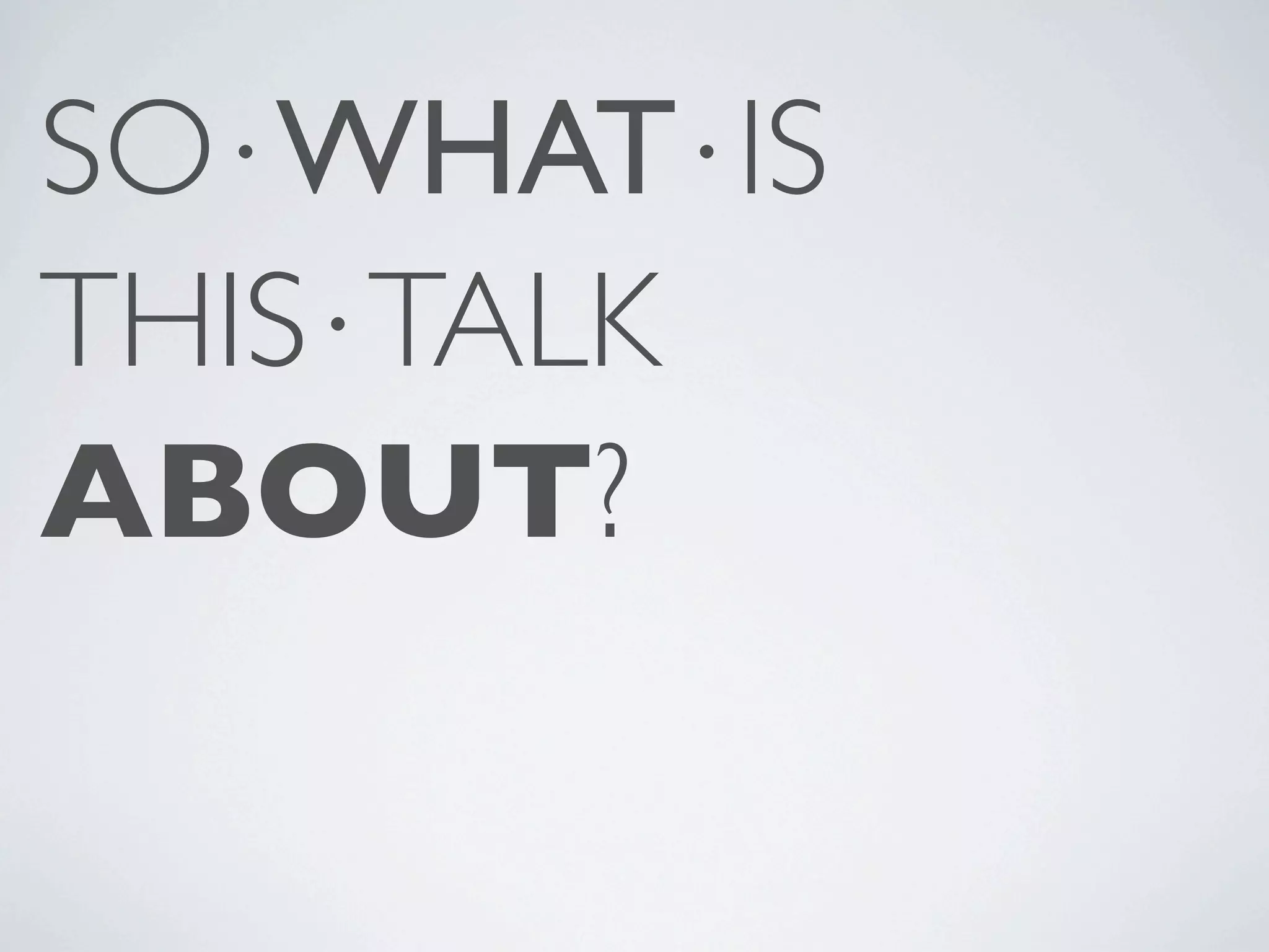 SO⋅WHAT⋅IS THIS⋅TALK ABOUT? 