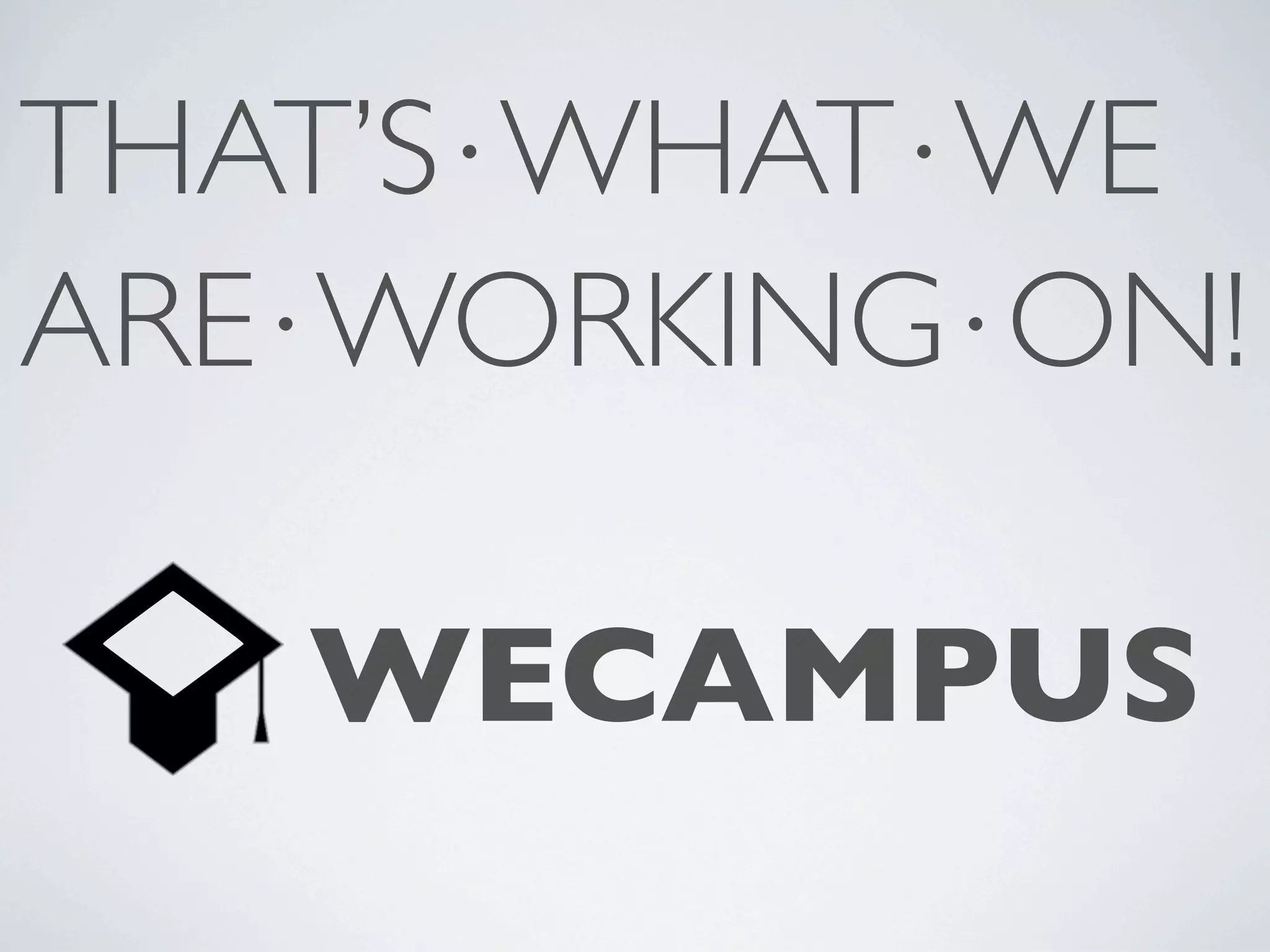 THAT’S⋅WHAT⋅WE ARE⋅WORKING⋅ON! WECAMPUS 